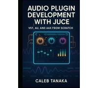 AUDIO PLUGIN DEVELOPMENT WITH JUCE: VST, AU, AND AAX FROM SCRATCH: Build professional synthesizers, effects, and audio tools with C++ for all major DAWs