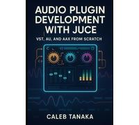 AUDIO PLUGIN DEVELOPMENT WITH JUCE: VST, AU, AND AAX FROM SCRATCH: Build professional synthesizers, effects, and audio tools with C++ for all major DAWs