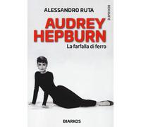 Audrey Hepburn. La farfalla di ferro - Ruta Alessandro