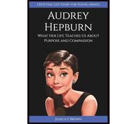 AUDREY HEPBURN: What Her Life Teaches Us About Purpose and Compassion (Uplifting Life Story for Young Minds)
