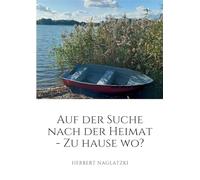 Auf der Suche nach der Heimat: Zu Hause - Wo? Spurensuche und Entdeckungen eines Flüchtlingskindes nach dem 2. Weltkrieg
