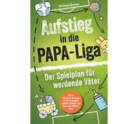 Aufstieg in die Papa-Liga - Der Spielplan für werdende Väter: Deine ultimative Strategie für Schwangerschaft, Geburt und das erste Babyjahr
