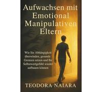 AUFWACHSEN MIT EMOTIONAL MANIPULATIVEN ELTERN: Wie Sie Abhängigkeit überwinden, gesunde Grenzen setzen und Ihr Selbstwertgefühl wieder aufbauen können