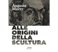 Augusto Murer. Alle origini della scultura. Ediz. a colori