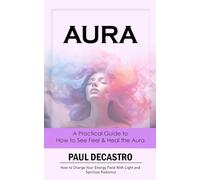 Aura: A Practical Guide to How to See Feel & Heal the Aura (How to Charge Your Energy Field With Light and Spiritual Radiance)