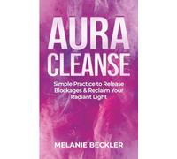 Aura Cleanse: Simple Practices to Release Blockages and Reclaim Your Radiant Light