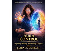 AURA CONTROL Protecting, Shielding, and Reading Energetic Fields, Vol VI: A Scientific and Esoteric Guide to Human Energy, Biofields, and Personal Sovereignty