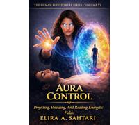 AURA CONTROL Protecting, Shielding, and Reading Energetic Fields, Vol VI: A Scientific and Esoteric Guide to Human Energy, Biofields, and Personal Sovereignty