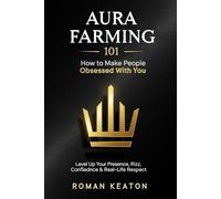AURA FARMING 101: How to Make People Obsessed With You: Level Up Your Presence, Rizz, Confidence & Real-Life Respect