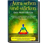 Aura sehen und stärken - Das Praxisbuch: Wie Sie die 7 Auraschichten wahrnehmen und reinigen, um Kraft und Heilung zu erfahren | inkl. Meditationen, Visualisierungstechniken & Übungen zum Hellsehen