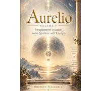 Aurelio Volume V: Insegnamenti avanzati sullo Spirito e sull’Energia: 5