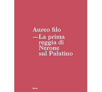 Aureo filo. La prima reggia di Nerone sul Palatino - Borghini S. (cur.); D...