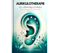 AURIKULOTHERAPIE, der vollständige Leitfaden: Eine innovative Praxis für Wellness