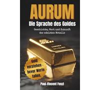 Aurum - Die Sprache des Goldes: Geschichte, Wert und Zukunft des edelsten Metalls | Gold verstehen, bewerten & besitzen