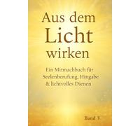 Aus dem Licht wirken: Ein Mitmachbuch für Seelenberufung, Hingabe & lichtvolles Dienen