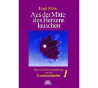 Aus der Mitte des Herzens lauschen 1: Eine visionäre Annäherung an die Craniosacralarbeit