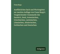 Ausführliches Sach und Wortregister zur zweiten Auflage von Franz Bopp's Vergleichender Grammatik des Sanskrit, Send, Armenischen, Griechischen, ... Altslavischen, Gothischen und Deutschen