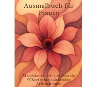 Ausmalbuch für Frauen Mandalas im Stil von Georgia O’Keeffe mit stärkenden Affirmationen: Kreatives Mandala Ausmalbuch für Frauen: Achtsamkeit, Entspannung & Selbstliebe mit floralen Motiven