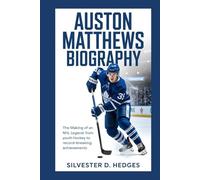 AUSTON MATHEWS BIOGRAPHY: The Making of an NHL Legend: From Youth Hockey to Record-Breaking Achievements