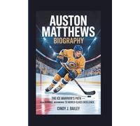 AUSTON MATTHEWS BIOGRAPHY: The Ice Warrior’s Path - From Humble Beginnings to World-Class Excellence