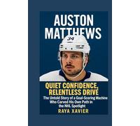 AUSTON MATTHEWS: Quiet Confidence, Relentless Drive - The Untold Story of a Goal-Scoring Machine Who Carved His Own Path in the NHL Spotlight