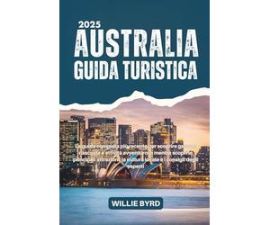 AUSTRALIA GUIDA TURISTICA 2025: La guida completa più recente per scoprire gemme nascoste e attività avventurose mentre scopri le principali attrazioni, la cultura locale e i consigli degli esperti