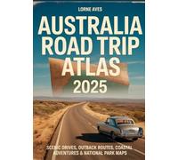 AUSTRALIA ROAD TRIP ATLAS 2025: Scenic Drives, Outback Routes, Coastal Adventures & National Park Maps