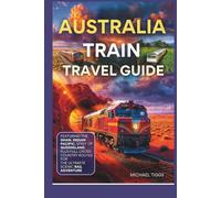 Australia Train Travel Guide: Featuring the Ghan, Indian Pacific, Spirit of Queensland and Full Cross-Country Routes for the Ultimate Scenic Rail Adventure