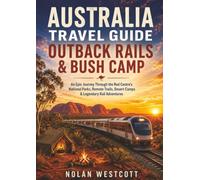Australia Travel Guide Outback Rails & Bush Camp: An Epic Journey Through the Red Centre’s National Parks, Remote Trails, Desert Camps & Legendary Rail Adventures