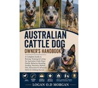 AUSTRALIAN CATTLE DOG OWNER’S HANDBOOK: A Complete Guide to Raising, Training & Caring for Australian Cattle Dogs: Health, Behavior, Breeding, ... & Advanced Skills for Lifelong Success