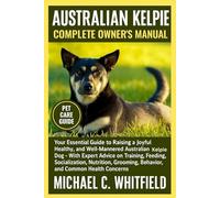 AUSTRALIAN KELPIE COMPLETE OWNER’S MANUAL: Your Essential Guide to Raising a Joyful, Healthy, and Well-Mannered Australian Kelpie Dog - With Expert ... Behavior, and Common Health Concerns