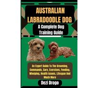 Australian Labradoodle Dog A Complete Dog Training Guide: An Expert Guide To The Grooming, Commands, Care, Exercises, Feeding, Whelping, Health Issues, Lifespan And Much More