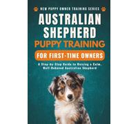 Australian Shepherd Puppy Training for First-Time Owners: A Step-by-Step Guide to Raising a Calm, Well-Behaved Australian Shepherd