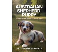 AUSTRALIAN SHEPHERD PUPPY TRAINING GUIDE: ALL ABOUT AUSSIE DOGS: How To Use Positive Reinforcement Methods for Essential Commands, Socialization & Energy Management to Raise a High-Energy Herding Dog