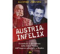 Austria infelix. Grandezza e decadenza della dolce Vienna dall'impero asburgico a Haider