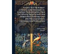 Auszug Aus Dr Robert Lowth's, Lord Bischofs Zu London, Vorlesungen Über Die Heilige Dichtkunst Der Hebräermit Herders Und [sir William] Jones's Grundsätzen Verbunden ......