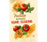 AUTHENTIC ITALIAN HOME COOKING: Simple Step-by-Step Recipes for Delicious Pasta, Sauces, and Classic Desserts