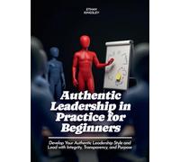 Authentic Leadership in Practice for Beginners: Develop Your Authentic Leadership Style and Lead with Integrity, Transparency, and Purpose