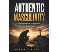 Authentic Masculinity: Practical Christian Guide to Godly Manhood, Spiritual Strength, Purpose, Leadership, and Living with Integrity