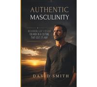 Authentic Masculinity: Reclaiming God’s design for men in a culture that lost its way