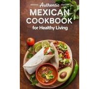 Authentic Mexican Cookbook for Healthy Living: Nutritious, Flavor-Packed Recipes for Wellness, Weight Loss, and Diabetes-Friendly Eating