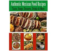 Authentic Mexican Food Recipes, Tacos, Soups, Dessert, Drinks & More: Traditional Home-Style Recipes That Capture the Flavors and Memories of Mexico.