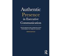 Authentic Presence in Executive Communication: The Playbook for Communicating with Impact in Times of Change