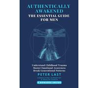 Authentically Awakened: The Essential Guide for Men: Understand Childhood Trauma, Master Emotional Awareness, Break Generational Patterns