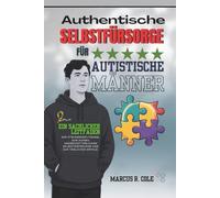 Authentische Selbstfürsorge für autistische Männer: Ein sachlicher Leitfaden zur Stressbewältigung, zum Aufbau unerschütterlichen Selbstvertrauens und zum täglichen Erfolg.