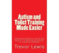 Autism and Toilet Training Made Easier: Professional, Realistic, and Positive Advice for Parents with a Child with Autism, or another Developmental or Intellectual Disability