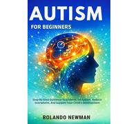 AUTISM FOR BEGINNERS: Step-By-Step Guidance To Understand Autism, Reduce Overwhelm, And Support Your Child’s Development