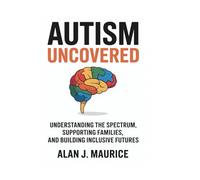 Autism Uncovered: Understanding the Spectrum, Supporting Families, and Building Inclusive Futures