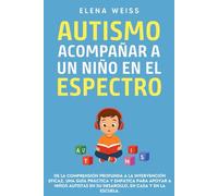 AUTISMO, Acompañar a un Niño en el Espectro: De la comprensión profunda a la intervención eficaz. Una guía práctica y empática para apoyar a niños autistas en su desarollo, en casa y en la escuela.
