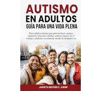 Autismo en Adultos: Guía Para Una Vida Plena Para Adultos Autistas Que Quieren Hacer Amigos, Mantener Relaciones Sólidas, Sentirse Seguros En El Trabajo y Disfrutar Socialmente Siendo Su Verdadero Yo